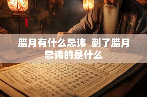 腊月有什么忌讳 到了腊月忌讳的是什么 腊月有什么忌讳 到了腊月忌讳的是什么