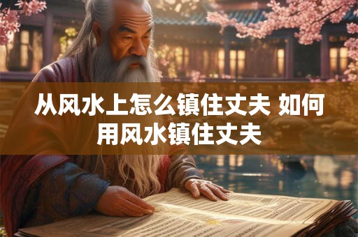 从风水上怎么镇住丈夫 如何用风水镇住丈夫