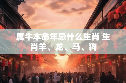 属牛本命年忌什么生肖 生肖羊、龙、马、狗