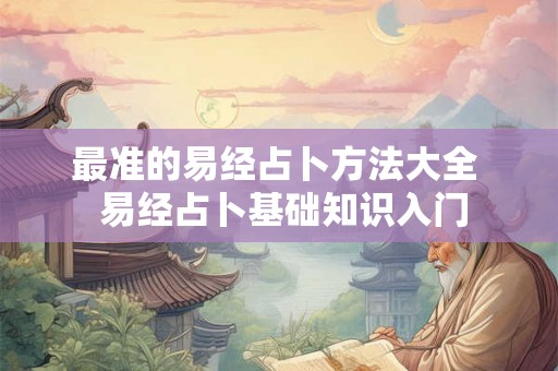 最准的易经占卜方法大全 易经占卜基础知识入门 最准的易经占卜方法大全 易经占卜基础知识入门