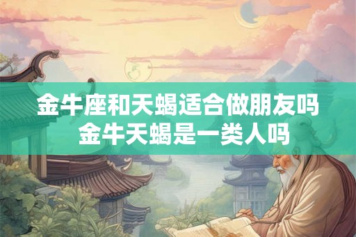 金牛座和天蝎适合做朋友吗  金牛天蝎是一类人吗