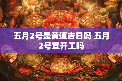 五月2号是黄道吉日吗 五月2号宜开工吗