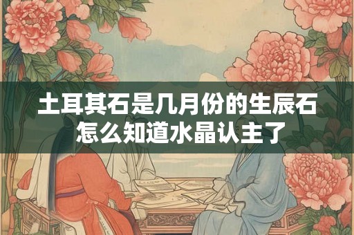 土耳其石是几月份的生辰石 怎么知道水晶认主了