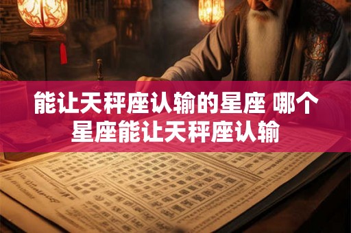 能让天秤座认输的星座 哪个星座能让天秤座认输
