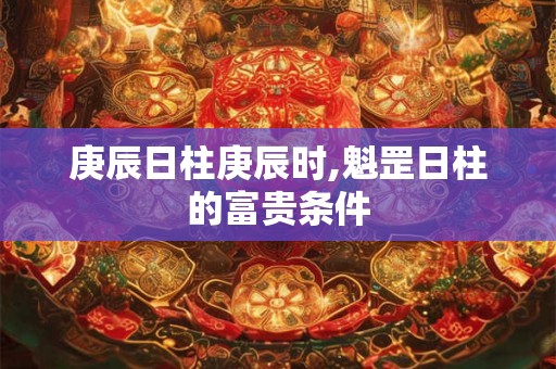 庚辰日柱庚辰时,魁罡日柱的富贵条件 庚辰日柱庚辰时,魁罡日柱的富贵条件
