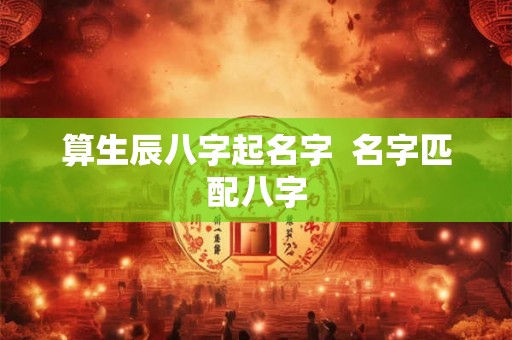 算生辰八字起名字  名字匹配八字