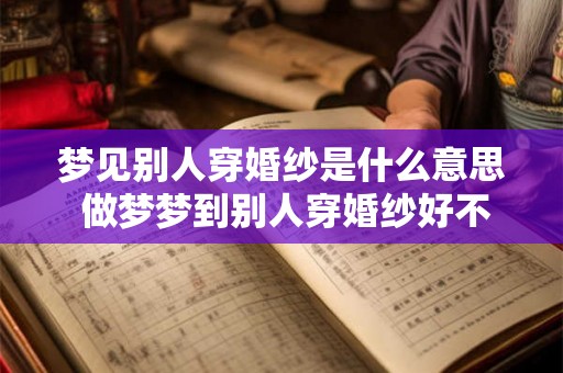 梦见别人穿婚纱是什么意思 做梦梦到别人穿婚纱好不好