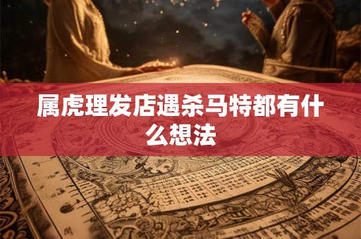 属虎理发店遇杀马特都有什么想法