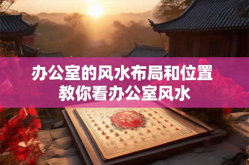 办公室的风水布局和位置 教你看办公室风水 办公室的风水布局和位置 教你看办公室风水