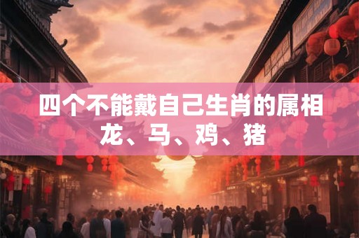 四个不能戴自己生肖的属相 龙、马、鸡、猪