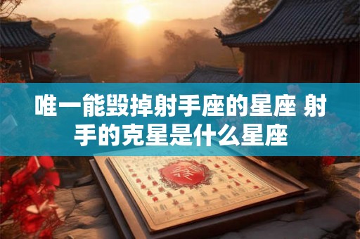 唯一能毁掉射手座的星座 射手的克星是什么星座
