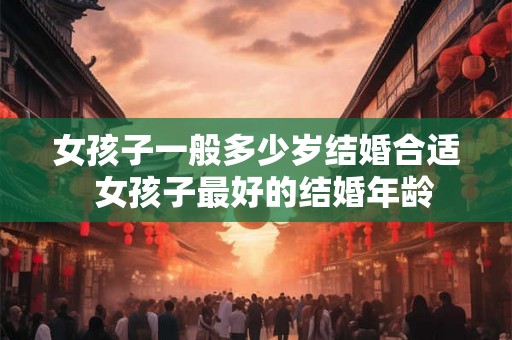 女孩子一般多少岁结婚合适  女孩子最好的结婚年龄