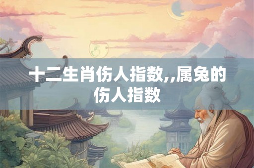 十二生肖伤人指数,,属兔的伤人指数