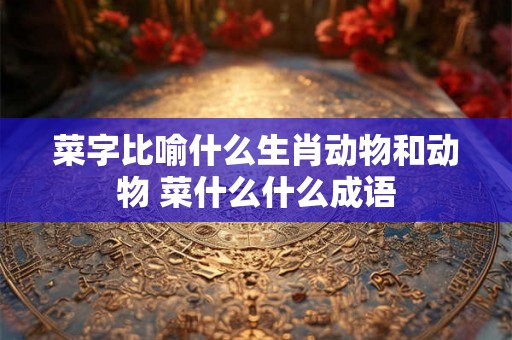 菜字比喻什么生肖动物和动物 菜什么什么成语