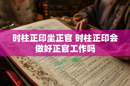时柱正印坐正官 时柱正印会做好正官工作吗