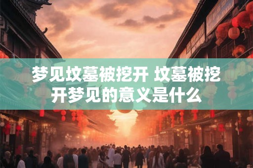 梦见坟墓被挖开 坟墓被挖开梦见的意义是什么