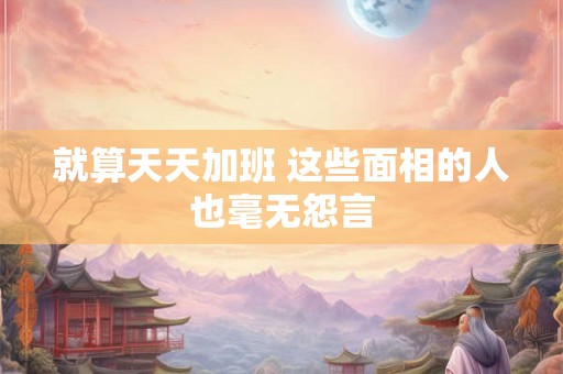 就算天天加班 这些面相的人也毫无怨言