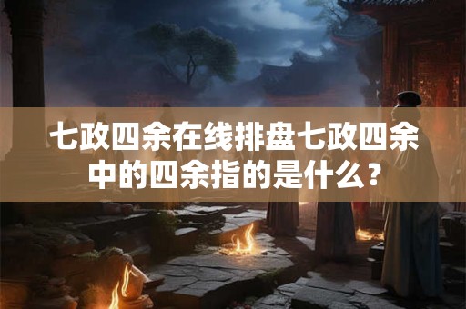 七政四余在线排盘七政四余中的四余指的是什么？