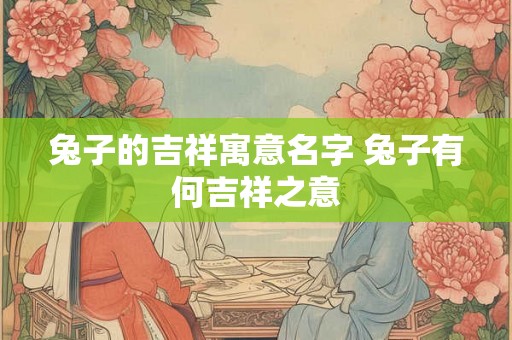 兔子的吉祥寓意名字 兔子有何吉祥之意