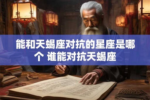 能和天蝎座对抗的星座是哪个 谁能对抗天蝎座