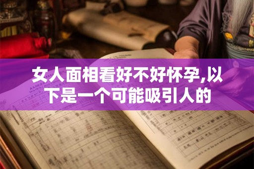 女人面相看好不好怀孕,以下是一个可能吸引人的