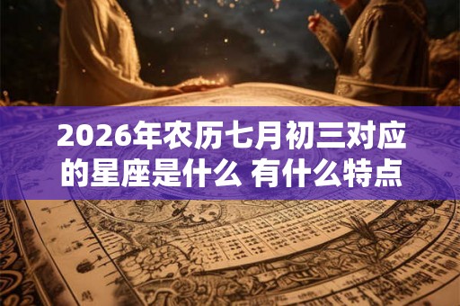 2026年农历七月初三对应的星座是什么 有什么特点