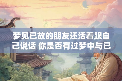 梦见已故的朋友还活着跟自己说话 你是否有过梦中与已故的朋友对话的经历