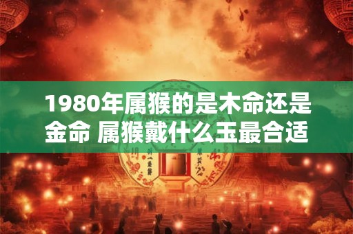 1980年属猴的是木命还是金命 属猴戴什么玉最合适