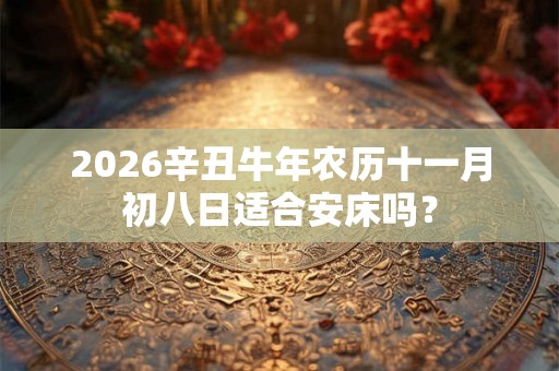 2026辛丑牛年农历十一月初八日适合安床吗？