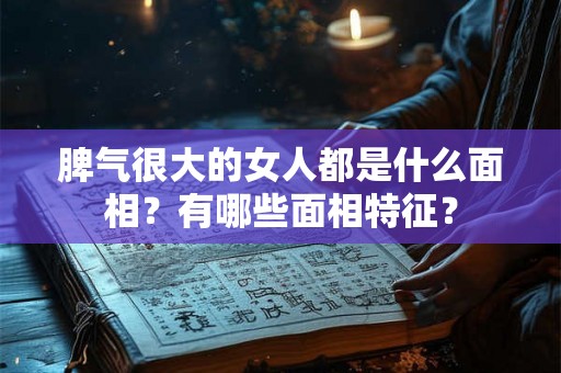 脾气很大的女人都是什么面相？有哪些面相特征？