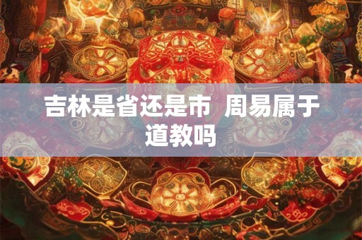 吉林是省还是市  周易属于道教吗