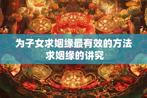 为子女求姻缘最有效的方法 求姻缘的讲究 为子女求姻缘最有效的方法 求姻缘的讲究
