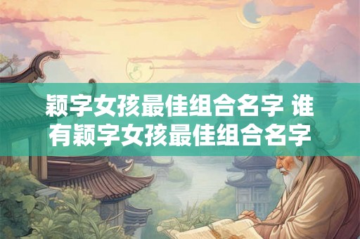颖字女孩最佳组合名字 谁有颖字女孩最佳组合名字