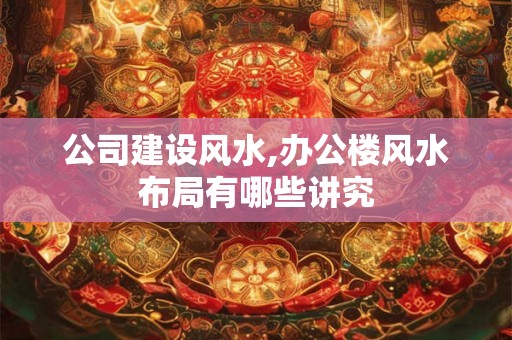 公司建设风水,办公楼风水布局有哪些讲究