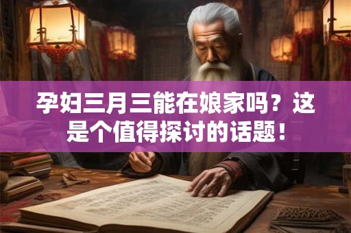 孕妇三月三能在娘家吗？这是个值得探讨的话题！