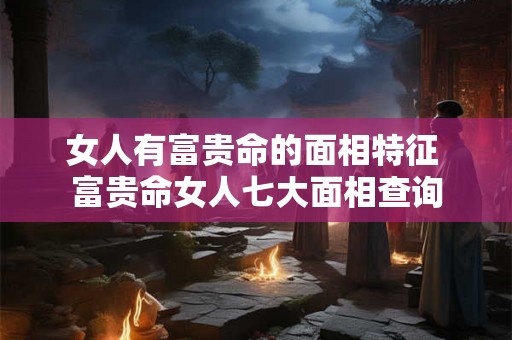 女人有富贵命的面相特征 富贵命女人七大面相查询