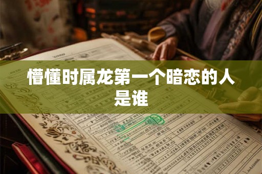 懵懂时属龙第一个暗恋的人是谁