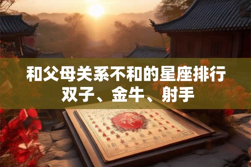 和父母关系不和的星座排行 双子、金牛、射手