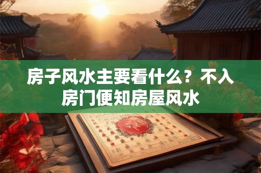房子风水主要看什么？不入房门便知房屋风水
