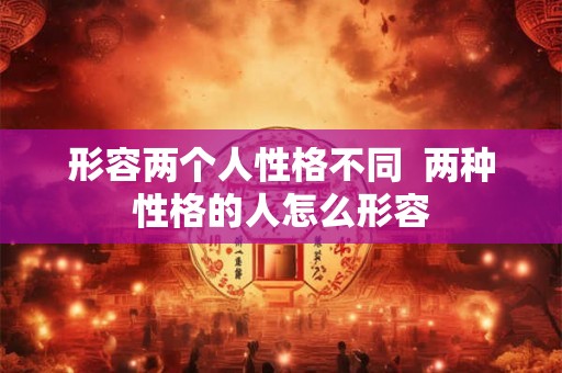 形容两个人性格不同  两种性格的人怎么形容