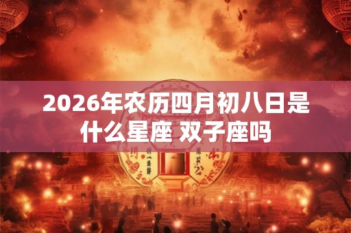 2026年农历四月初八日是什么星座 双子座吗