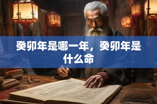 癸卯年是哪一年，癸卯年是什么命