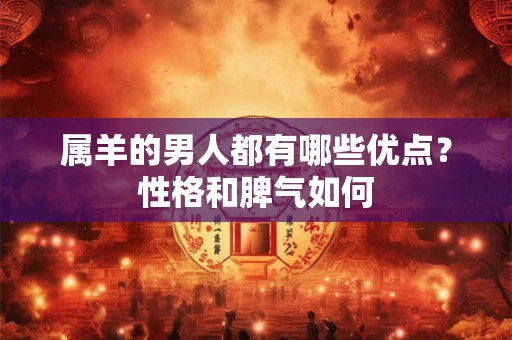 属羊的男人都有哪些优点?性格和脾气如何 属羊的男人都有哪些优点?性格和脾气如何