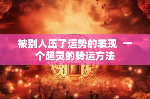 被别人压了运势的表现  一个超灵的转运方法