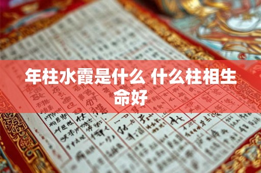 年柱水霞是什么 什么柱相生命好 年柱水霞是什么 什么柱相生命好