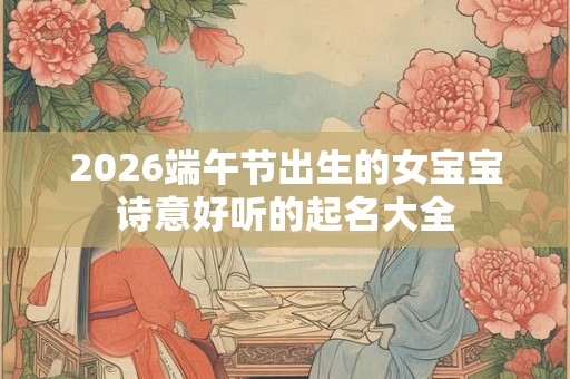 2026端午节出生的女宝宝诗意好听的起名大全