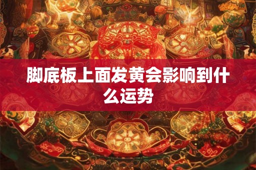 脚底板上面发黄会影响到什么运势