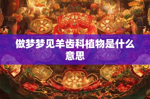 做梦梦见羊齿科植物是什么意思 做梦梦见羊齿科植物是什么意思