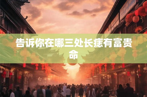 告诉你在哪三处长痣有富贵命