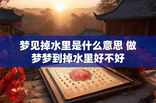 梦见掉水里是什么意思 做梦梦到掉水里好不好